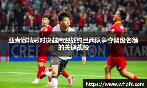 亚青赛精彩对决越南迎战约旦两队争夺晋级名额的关键战役
