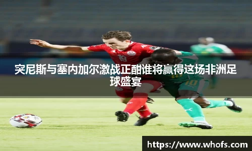突尼斯与塞内加尔激战正酣谁将赢得这场非洲足球盛宴