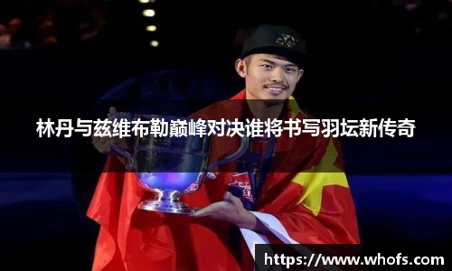 林丹与兹维布勒巅峰对决谁将书写羽坛新传奇
