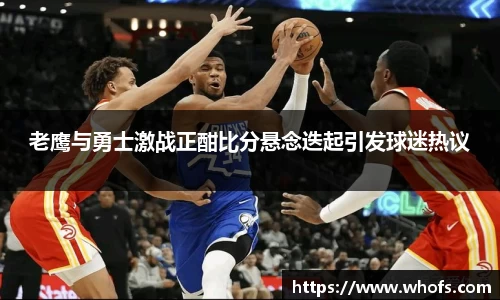 老鹰与勇士激战正酣比分悬念迭起引发球迷热议